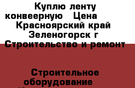 Куплю ленту конвеерную › Цена ­ 350 - Красноярский край, Зеленогорск г. Строительство и ремонт » Строительное оборудование   . Красноярский край